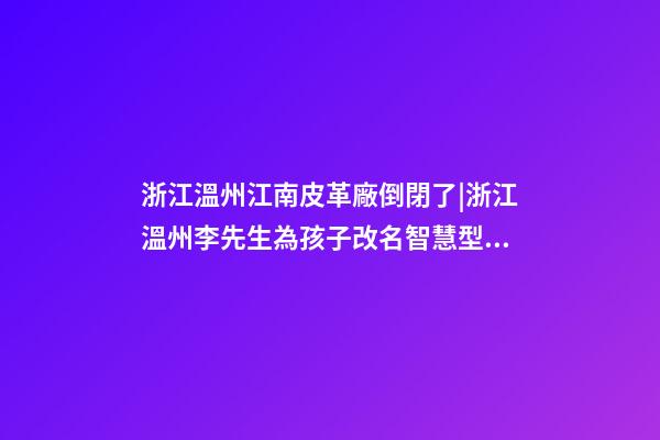 浙江溫州江南皮革廠倒閉了|浙江溫州李先生為孩子改名智慧型套餐-第1張-公司起名-玄機派